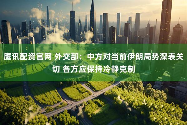 鹰讯配资官网 外交部：中方对当前伊朗局势深表关切 各方应保持冷静克制